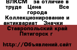 1.1) ВЛКСМ - за отличие в труде › Цена ­ 590 - Все города Коллекционирование и антиквариат » Значки   . Ставропольский край,Пятигорск г.